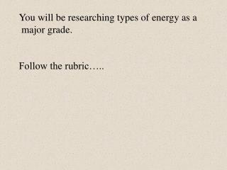 You will be researching types of energy as a major grade. Follow the rubric…..