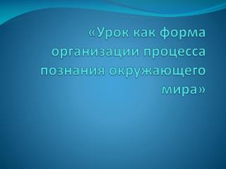«Урок как форма организации процесса познания окружающего мира»