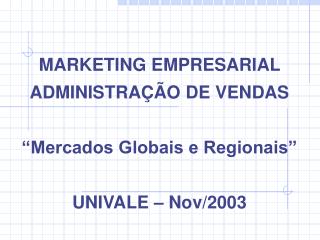 MARKETING EMPRESARIAL ADMINISTRAÇÃO DE VENDAS “Mercados Globais e Regionais” UNIVALE – Nov/2003