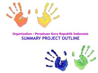 Organization : Persatuan Guru Republik Indonesia SUMMARY PROJECT OUTLINE