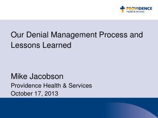 Our Denial Management Process and Lessons Learned Mike Jacobson Providence Health &amp; Services