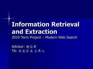 Information Retrieval and Extraction 2010 Term Project – Modern Web Search Advisor: 陳信希 TA: 許名宏 &amp; 王界人