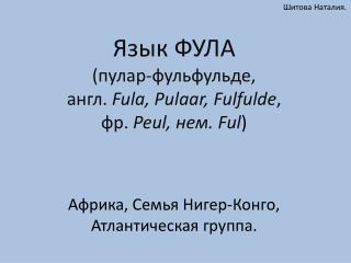 Язык ФУЛА (пулар-фульфульде, англ. Fula, Pulaar, Fulfulde , фр. Peul , нем. Ful )