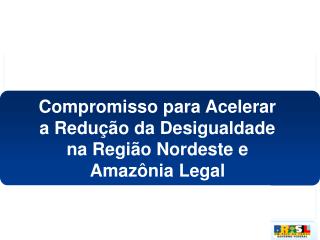 Compromisso para Acelerar a Redução da Desigualdade na Região Nordeste e Amazônia Legal