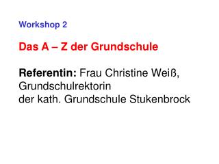 Workshop 2 Das A – Z der Grundschule Referentin: Frau Christine Weiß, Grundschulrektorin