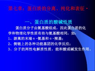 第七章：蛋白质的分离、纯化和表征 一、蛋白质的酸碱性质 蛋白质分子由氨基酸组成，因此蛋白质的化 学和物理化学性质有些与氨基酸相同，如： 1 、游离的末端 α- 氨基和 α- 羧基；