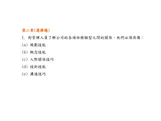 第二章 ( 選擇題 ) 1. 對管理人員了解公司的各項任務類型之間的關係，他們必須具備： (a) 規劃技能 (b) 概念技能 (c) 人際關係技巧 (d) 技術技能 (e) 溝通技巧