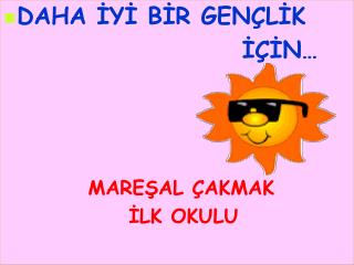 DAHA İYİ BİR GENÇLİK 						 İÇİN… MAREŞAL ÇAKMAK 	İLK OKULU