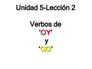 Unidad 5-Lecci ón 2 Verbos de ‘ OY ’ y ‘ GO ’