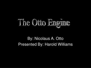 By: Nicolaus A. Otto Presented By: Harold Williams