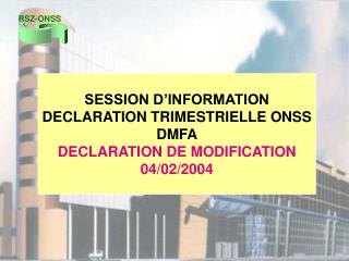 SESSION D’INFORMATION DECLARATION TRIMESTRIELLE ONSS DMFA DECLARATION DE MODIFICATION 04/02/2004