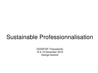 Sustainable Professionnalisation CEDEFOP, Thessaloniki 15 &amp; 16 December 2010 George Asseraf