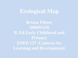Ecological Map Briana Filmer S00093110 B. Ed Early Childhood and Primary
