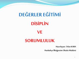 DEĞERLER EĞİTİMİ DİSİPLİN VE SORUMLULUK Hazırlayan : İrfan KARA Hasbahçe İlköğretim Okulu Müdürü