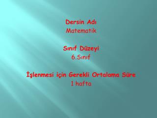 Dersin Adı Matematik Sınıf Düzeyi 6.Sınıf İşlenmesi için Gerekli Ortalama Süre 1 hafta