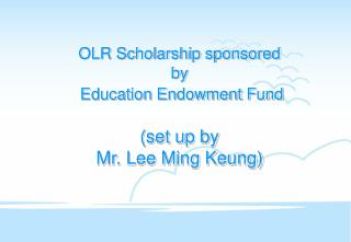 OLR Scholarship sponsored by Education Endowment Fund (set up by Mr. Lee Ming Keung)