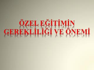 ÖZEL EĞİTİMİN GEREKLİLİĞİ VE ÖNEMİ