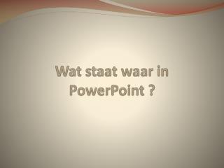 Wat staat waar in P owerPoint ?