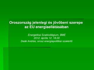 Oroszország jelenlegi és jövőbeni szerepe az EU energiaellátásában Energetikai Szakkollégium, BME