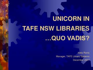 UNICORN IN TAFE NSW LIBRARIES …QUO VADIS? Iveta Ronis Manager, TAFE Library Systems December 2007