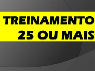 TREINAMENTO 25 ou MAIs