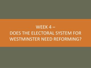 WEEK 4 – DOES THE ELECTORAL SYSTEM FOR WESTMINSTER NEED REFORMING?