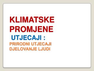 KLIMATSKE PROMJENE UTJECAJI : PRIRODNI UTJECAJI DJELOVANJE LJUDI