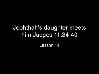 Jephthah’s daughter meets him Judges 11:34-40