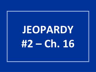 JEOPARDY #2 – Ch. 16