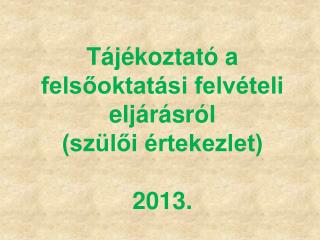 Tájékoztató a felsőoktatási felvételi eljárásról (szülői értekezlet) 2013.