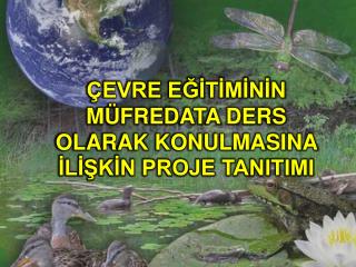 ÇEVRE EĞİTİMİNİN MÜFREDATA DERS OLARAK KONULMASINA İLİŞKİN PROJE TANITIMI