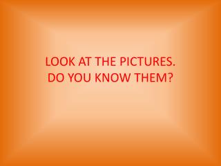 LOOK AT THE PICTURES. DO YOU KNOW THEM?