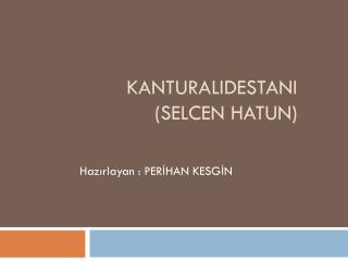 KANTURALIDESTANI ( Selcen Hatun)