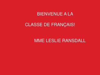 BIENVENUE A LA CLASSE DE FRANÇAIS! MME LESLIE RANSDALL