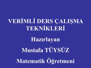 VERİMLİ DERS ÇALIŞMA TEKNİKLERİ Hazırlayan Mustafa TÜYSÜZ Matematik Öğretmeni