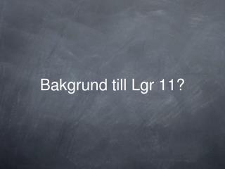 Bakgrund till Lgr 11?