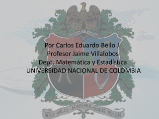 Por Carlos Eduardo Bello J. Profesor Jaime Villalobos Dept . Matem á tica y Estadística