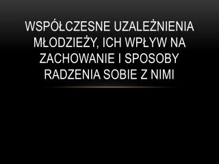 Współczesne uzależnienia młodzieży, ich wpływ na zachowanie i sposoby radzenia sobie z nimi