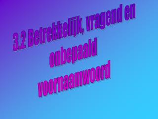 3.2 Betrekkelijk, vragend en onbepaald voornaamwoord