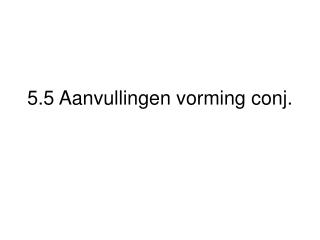 5.5 Aanvullingen vorming conj.