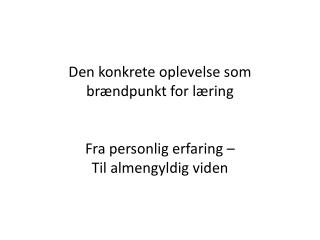 Den konkrete oplevelse som brændpunkt for læring Fra personlig erfaring – Til almengyldig viden