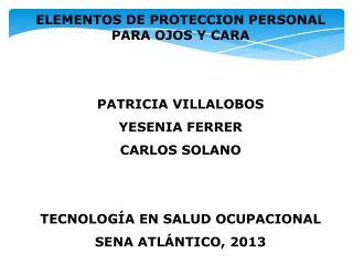 ELEMENTOS DE PROTECCION PERSONAL PARA OJOS Y CARA PATRICIA VILLALOBOS YESENIA FERRER CARLOS SOLANO