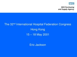 The 32 nd International Hospital Federation Congress Hong Kong 15 – 18 May 2001 Eric Jackson