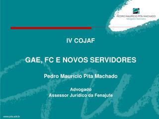 IV COJAF GAE, FC E NOVOS SERVIDORES Pedro Maurício Pita Machado Advogado