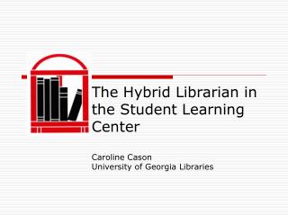 The Hybrid Librarian in the Student Learning Center Caroline Cason University of Georgia Libraries
