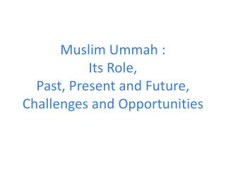 Muslim Ummah : Its Role, Past, Present and Future, Challenges and Opportunities