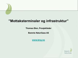 ”Mottaksterminaler og infrastruktur” Thomas Øien, Prosjektleder Barents NaturGass AS bng.no