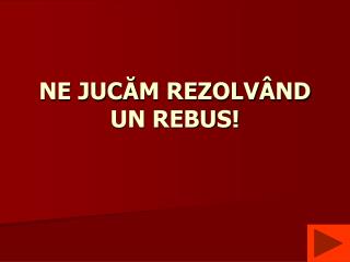 NE JUC Ă M REZOLV Â ND UN REBUS!