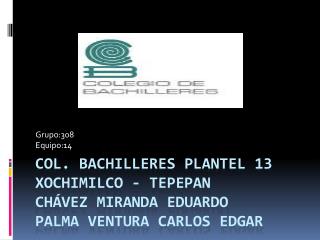 Col. Bachilleres plantel 13 Xochimilco - tepepan Chávez Miranda Eduardo palma ventura Carlos Edgar