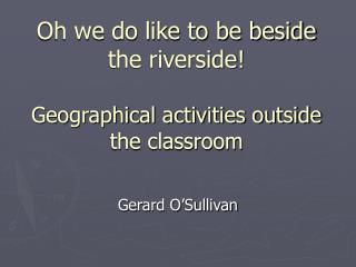 Oh we do like to be beside the riverside! Geographical activities outside the classroom